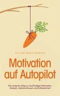 Kilian Reschowski: Motivation auf Autopilot: Der einfache Weg zu nachhaltiger Motivation, Disziplin, Selbstvertrauen und Zufriedenheit 