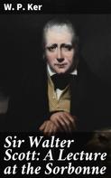 W. P. Ker: Sir Walter Scott: A Lecture at the Sorbonne 