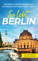 So lebt Berlin - Der perfekte Reiseführer für einen unvergesslichen Aufenthalt in Berlin - inkl. Insider-Tipps und Tipps zum Geldsparen