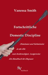 Fortschrittliche Domestic Discipline - Dominanz und Submission in der Ehe zum beiderseitigen Lustgewinn Ein Handbuch für Ehepaare