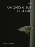 Maurice Barrès: Un jardin sur l'Oronte 