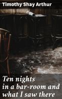 Timothy Shay Arthur: Ten nights in a bar-room and what I saw there 