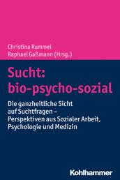Sucht: bio-psycho-sozial - Die ganzheitliche Sicht auf Suchtfragen - Perspektiven aus Sozialer Arbeit, Psychologie und Medizin