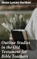 Jesse Lyman Hurlbut: Outline Studies in the Old Testament for Bible Teachers 