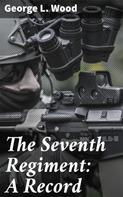 George L. Wood: The Seventh Regiment: A Record 