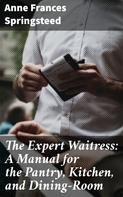 Anne Frances Springsteed: The Expert Waitress: A Manual for the Pantry, Kitchen, and Dining-Room 
