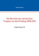 Jörg Titze: Die Berichte der sächsischen Truppen aus dem Feldzug 1806 (XII) 