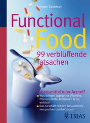 Functional Food - 99 verblüffende Tatsachen - Lebensmittel oder Arznei? - Was bringen zugesetzte Vitamine, Pflanzenstoffe