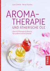 Aromatherapie und ätherische Öle - Über 400 Rezepte für Beauty, Gesundheit und Ihr Zuhause