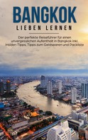 Anita Dannen: Bangkok lieben lernen: Der perfekte Reiseführer für einen unvergesslichen Aufenthalt in Bangkok inkl. Insider-Tipps, Tipps zum Geldsparen und Packliste 