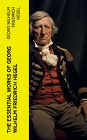 Georg Wilhelm Friedrich Hegel: The Essential Works of Georg Wilhelm Friedrich Hegel 