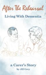 After the Rehearsal Living with Dementia - A Carer's Story