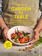 Garden to Table - 55 kulinarische Sensationen mit Gemüse aus dem eigenen Garten. Anbauen. Ernten. Kochen.