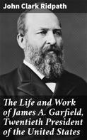 John Clark Ridpath: The Life and Work of James A. Garfield, Twentieth President of the United States 