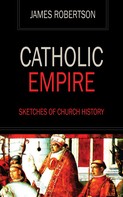 James Robertson: Catholic Empire - Sketches of Church History 
