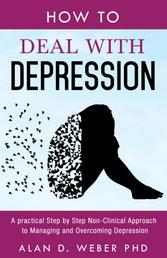 How To Deal With Depression - A Practical Step by Step Non-Clinical Approach To Managing And Overcoming Depression
