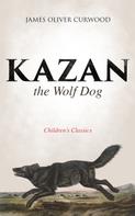 James Oliver Curwood: Kazan, the Wolf Dog (Children's Classics) 
