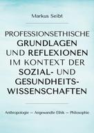 Markus Seibt: Professionsethische Grundlagen und Reflexionen im Kontext der Sozial- und Gesundheitswissenschaften 
