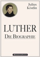 Julius Köstlin: Martin Luther - Die Biographie 