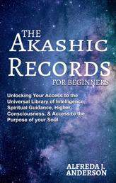 The Akashic Records For Beginners - Unlocking Your Access to the Universal Library of Intelligence, Spiritual Guidance, Higher Consciousness, & Access to th