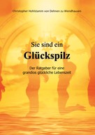 Christopher Hohlstamm von Dehnen zu Wendhausen: Sie sind ein Glückspilz - Der Ratgeber für eine grandios glückliche Lebenszeit 