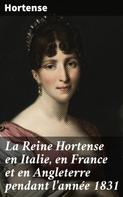 Hortense: La Reine Hortense en Italie, en France et en Angleterre pendant l'année 1831 