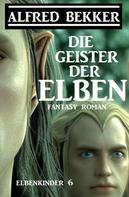 Alfred Bekker: Die Geister der Elben: Fantasy Roman: Elbenkinder 6 
