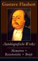 Gustave Flaubert: Autobiografische Werke: Memoiren + Reiseberichte + Briefe 