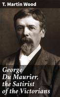 T. Martin Wood: George Du Maurier, the Satirist of the Victorians 