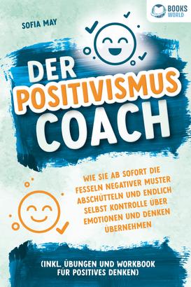 Der Positivismus Coach: Wie Sie ab sofort die Fesseln negativer Muster abschütteln und endlich selbst Kontrolle über Emotionen und Denken übernehmen (inkl. Übungen und Workbook für positives 
