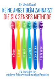 Keine Angst beim Zahnarzt - Die Six Senses Methode - Ein Leitfaden für moderne Zahnärzte und mündige Patienten