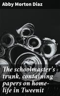 Abby Morton Diaz: The schoolmaster's trunk, containing papers on home-life in Tweenit 