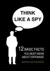 Think Like a Spy - 12 Basic Facts You Must Know about Espionage