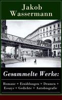 Jakob Wassermann: Gesammelte Werke: Romane + Erzählungen + Dramen + Essays + Gedichte + Autobiografie 