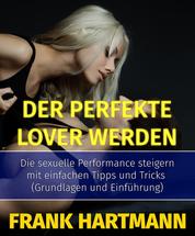 Der perfekte Lover werden - Die sexuelle Performance steigern mit einfachen Tipps und Tricks (Grundlagen und Einführung)