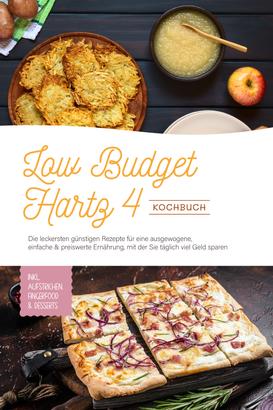 Low Budget Hartz 4 Kochbuch: Die leckersten günstigen Rezepte für eine ausgewogene, einfache & preiswerte Ernährung, mit der Sie täglich viel Geld sparen - inkl. Aufstrichen, Fingerfood & Des