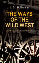 THE WAYS OF THE WILD WEST – The Best Ballantyne Westerns - 15 Adventure Novels: The Young Fur Traders, The Wild Man of the West, Digging for Gold, The Prairie Chief, The Buffalo Runners…