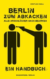 Berlin zum Abkacken Alle Arschlöcher nach Bezirken - Ein Handbuch