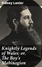 Knightly Legends of Wales; or, The Boy's Mabinogion - Being the Earliest Welsh Tales of King Arthur in the Famous Red Book of Hergest