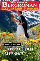 Alfred Bekker: Liebe auf dem Alpenhof: Wildbach Bergroman Exklusivband 3 Romane 
