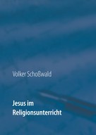 Volker Schoßwald: Jesus im Religionsunterricht 