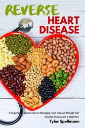 Reverse Heart Disease - A Beginner's 4 Week Guide on Managing Heart Disease Through Diet With Recipes and a Meal Plan