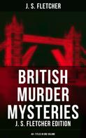 J. S. Fletcher: British Murder Mysteries: J. S. Fletcher Edition (40+ Titles in One Volume) 