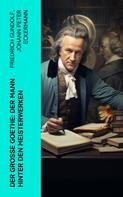 Johann Wolfgang von Goethe: Der große Goethe: Der Mann hinter den Meisterwerken 