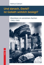Und danach, David? Ist Goliath wirklich besiegt? - Überleben im zerstörten Aachen 1945-1949