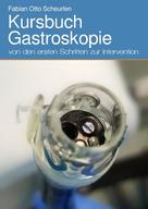 Fabian Otto Scheurlen: Kursbuch Gastroskopie 