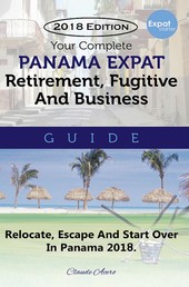 Your Complete Panama Expat Retirement Fugitive & Business Guide - The Tell-It-Like-It-Is Guide To Relocate, Escape & Start Over in Panama 2018