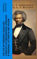 Frederick Douglass: The Life of Frederick Douglass: Complete Autobiographies, Speeches & Personal Letters in One Volume 