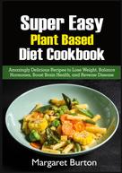 Margaret Burton: Super Easy Plant Based Diet Cookbook 