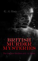 G. A. Henty: BRITISH MURDER MYSTERIES: The Greatest Thrillers of G. A. Henty 